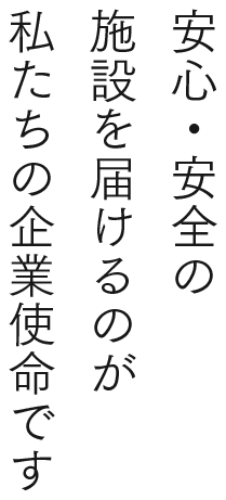 安心・安全の施設を届けるのが私たちの企業使命です