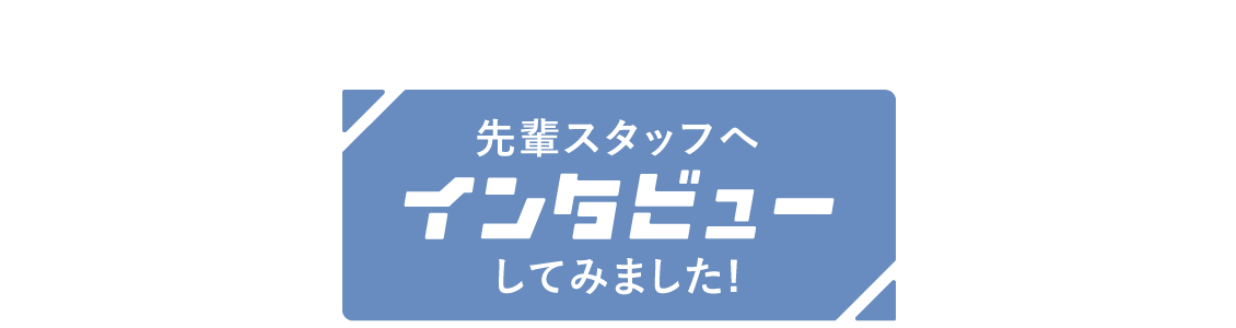 先輩スタッフへインタビューしてみました！